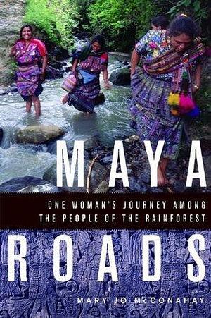 Maya Roads: One Woman's Journey Amont the people of the rainforest by Mary Jo McConahay, Mary Jo McConahay