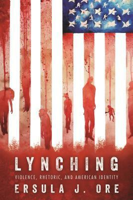 Lynching: Violence, Rhetoric, and American Identity by Ersula J. Ore