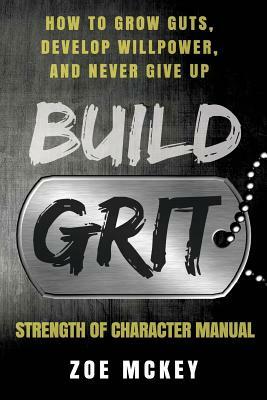 Build Grit: How to Grow Guts, Develop Willpower, and Never Give Up - Strength of Character Manual by Zoe McKey