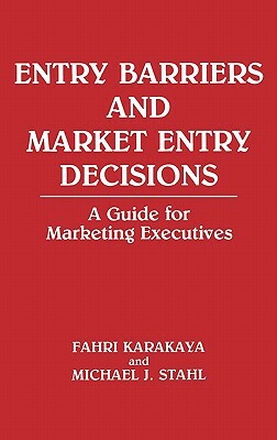 Entry Barriers and Market Entry Decisions: A Guide for Marketing Executives by Fahri Karakaya, Michael J. Stahl