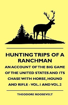 Hunting Trips of a Ranchman - An Account of the Big Game of the United States and its Chase with Horse, Hound and Rifle - Vol.1 and Vol.3 by Rowland Evans Robinsond, Theodore Roosevelt