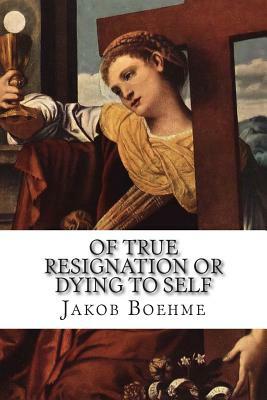 Of True Resignation or Dying to Self: Showing How Man Must Daily Die to His Own Will in Seld; How He Must Bring His Desire into God, and What He Shoul by Jakob Boehme