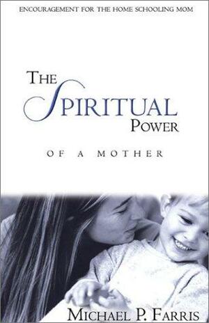 The Spiritual Power of a Mother: Encouragement for the Homeschooling Mom by Michael Farris