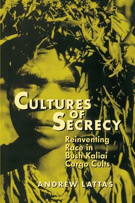 Cultures of Secrecy: Reinventing Race in Bush Kaliai Cargo Cults by Andrew Lattas