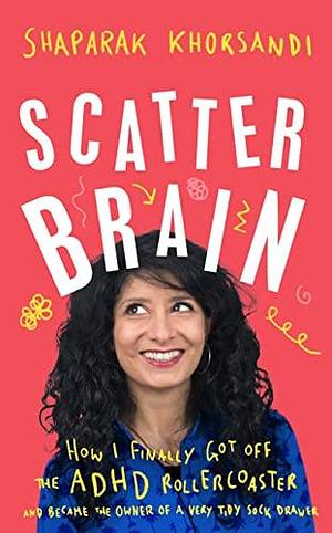 Scatter Brain: How I finally got off the ADHD rollercoaster and became the owner of a very tidy sock drawer by Shaparak Khorsandi