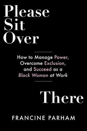 Please Sit Over There: How To Manage Power, Overcome Exclusion, and Succeed as a Black Woman at Work by Francine Parham