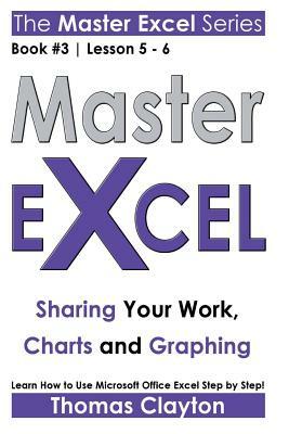 Master Excel: Sharing Your Work, Charts and Graphing by Thomas Clayton