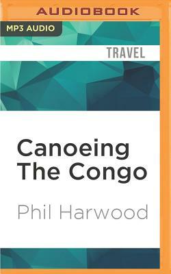 Canoeing the Congo: First Source to Sea Descent of the Congo River by Phil Harwood