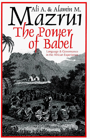 The Power of Babel: Language & Governance in the African Experience by Ali A. Mazrui, Alamin Mazrui