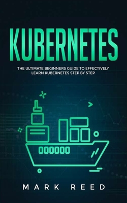 Kubernetes: The Ultimate Beginners Guide to Effectively Learn Kubernetes Step-by-Step by Mark Reed