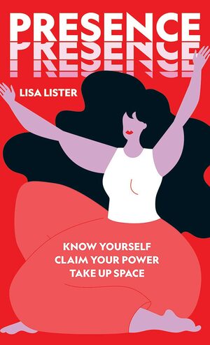 Presence: Know Yourself. Claim Your Power. Take Up Space by Lisa Lister