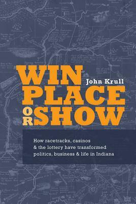 Win, Place or Show: How Racetracks, Casinos and the Lottery Have Transformed Politics, Business and Life in Indiana by John Krull, Tony Perona, Brenda Stewart