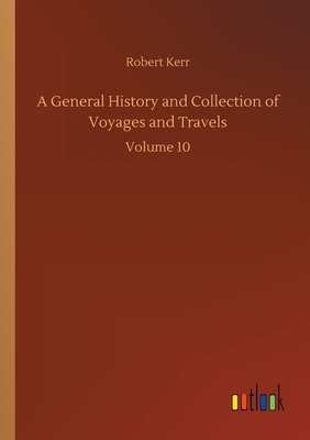 A General History and Collection of Voyages and Travels: Volume 10 by Robert Kerr