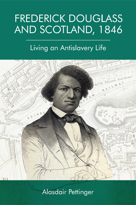 Frederick Douglass and Scotland, 1846: Living an Antislavery Life by Alasdair Pettinger