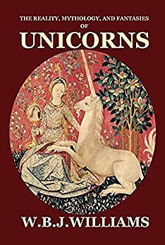 The Reality, Mythology, and Fantasies of Unicorns by W.B.J. Williams