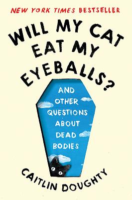 Will My Cat Eat My Eyeballs? And Other Questions About Dead Bodies by Caitlin Doughty