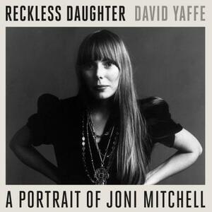 Reckless Daughter: A Portrait of Joni Mitchell by David Yaffe