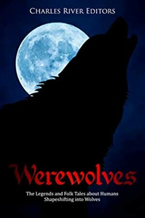 Werewolves: The Legends and Folk Tales about Humans Shapeshifting into Wolves by Charles River Editors