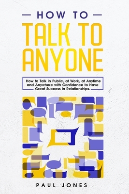 How to Talk to Anyone: How to Talk in Public, at Work, at Anytime and Anywhere with Confidence to Have Great Success in Relationships by Paul Jones