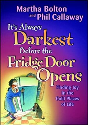 It's Always Darkest Before the Fridge Door Opens: Finding Joy in the Cold Places of Life by Martha Bolton, Phil Callaway