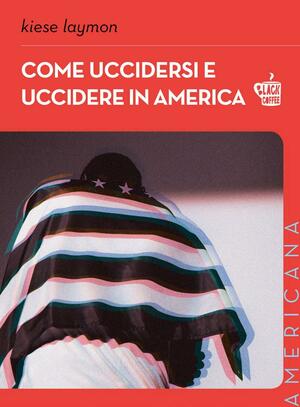 Come uccidersi e uccidere in America by Kiese Laymon