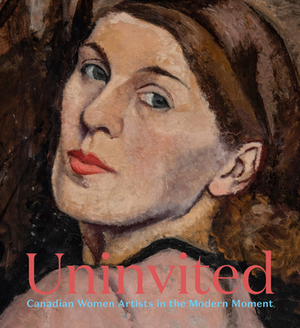 Uninvited: Canadian Women Artists in the Modern Moment by Milroy
