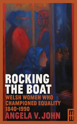 Rocking the Boat: Welsh Women Who Championed Equality 1840-1990 by Angela V. John