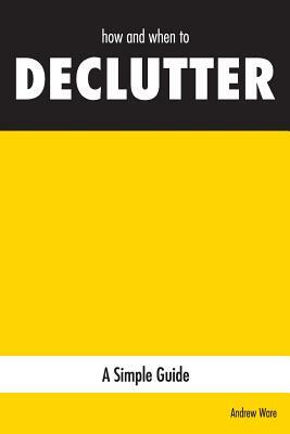 how and when to DECLUTTER: A Simple Guide by Andrew Ware