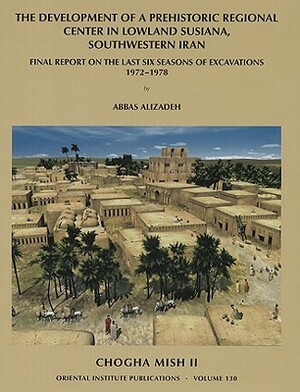 Chogha Mish II: The Development of a Prehistoric Regional Center in Lowland Susiana, Southwestern Iran by Abbas Alizadeh