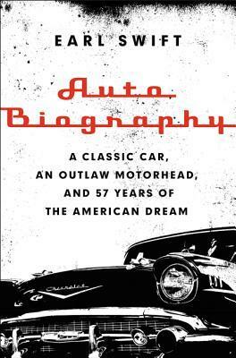 Auto Biography: A Classic Car, an Outlaw Motorhead, and 57 Years of the American Dream by Earl Swift