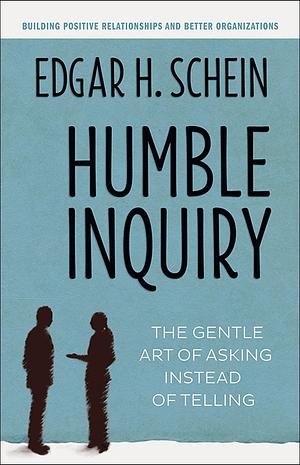 Humble Inquiry: The Gentle Art of Asking Instead of Telling by Edgar H. Schein