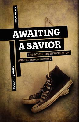 Awaiting a Savior: The Gospel, the New Creation and the End of Poverty by Aaron Armstrong