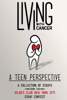 Living With Cancer: A Teen Perspective: A Collection of Essays from the Gilda's Club New York City Essay Contest by Gilda's Club New York City