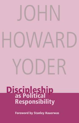 Discipleship as Political Responsibility by John Howard Yoder