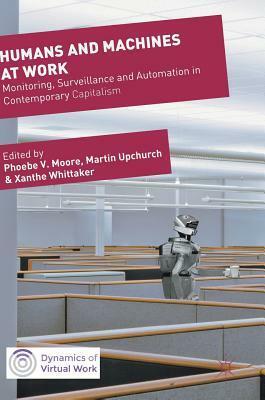 Humans and Machines at Work: Monitoring, Surveillance and Automation in Contemporary Capitalism by Xanthe Whittaker, Phoebe Moore, Martin Upchurch