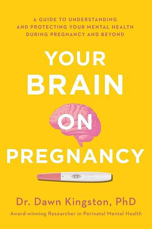 Your Brain on Pregnancy: A Guide to Understanding and Protecting Your Mental Health During Pregnancy and Beyond by Dawn Kingston