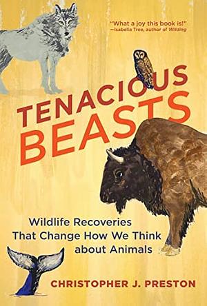 Tenacious Beasts: Wildlife Recoveries That Change How We Think about Animals by Christopher J. Preston