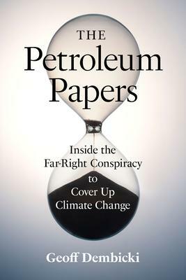 The Petroleum Papers: Inside the Far-Right Conspiracy to Cover Up Climate Change by Geoff Dembicki