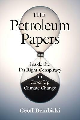 The Petroleum Papers: Inside the Far-Right Conspiracy to Cover Up Climate Change by Geoff Dembicki