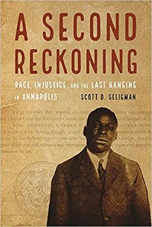 A Second Reckoning: Race, Injustice, and the Last Hanging in Annapolis by Scott D. Seligman