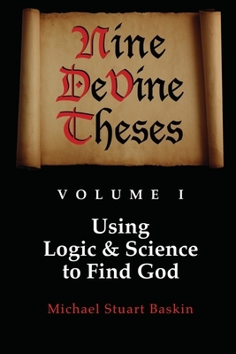 NINE DeVINE THESES: Volume One: Using Logic and Science to Find God by Michael Stuart Baskin