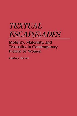 Textual Escap(e)Ades: Mobility, Maternity, and Textuality in Contemporary Fiction by Women by Lindsey Tucker