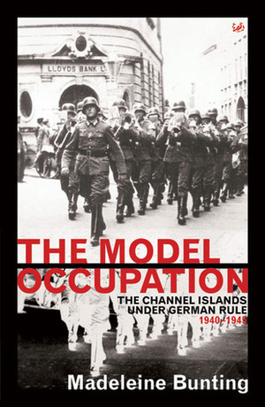 The Model Occupation: The Channel Islands Under German Rule, 1940-1945 by Madeleine Bunting