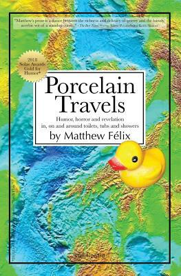 Porcelain Travels: Humor, Horror and Revelation in, on and around Toilets, Tubs and Showers by Matthew Felix