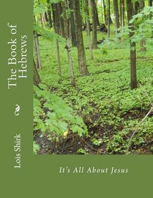 The Book of Hebrews: It's All About Jesus by Lois M. Shirk