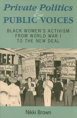 Private Politics and Public Voices: Black Women's Activism from World War I to the New Deal by Nikki Brown