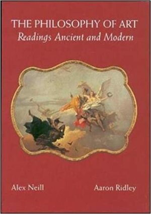 The Philosophy of Art: Readings Ancient and Modern by Aaron Ridley, Alex Neill