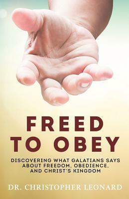 Freed to Obey: Discovering What Galatians Says About Freedom, Obedience, and Christ's Kingdom by Christopher Leonard