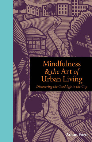 Mindfulness & the Art of Urban Living: Discovering the Good Life in the City by Adam Ford