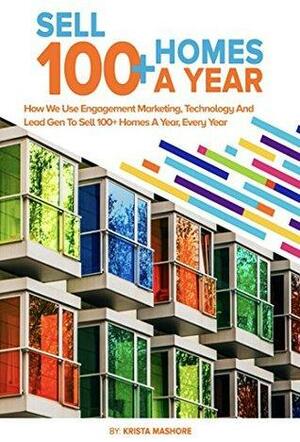 Sell 100+ Homes A Year: How we use Engagement Marketing, Technology and Lead Gen to Sell 100+ Homes A Year, Every Year! by Krista Mashore